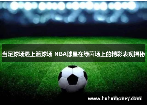 当足球场遇上篮球场 NBA球星在绿茵场上的精彩表现揭秘