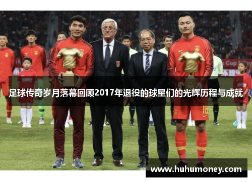 足球传奇岁月落幕回顾2017年退役的球星们的光辉历程与成就